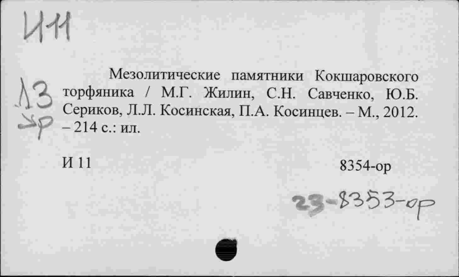 ﻿Мезолитические памятники Кокшаровского торфяника / М.Г. Жилин, С.Н. Савченко, Ю.Б.
1	Сериков, Л.Л. Косинская, П.А. Косинцев. - М., 2012.
-214 с.: ил.
И И
8354-ор